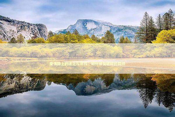 爱情路上的迷茫与寻找:如何修复破碎的羁绊 爱情路上的迷茫与寻找:如何修复破碎的羁绊 情感心理