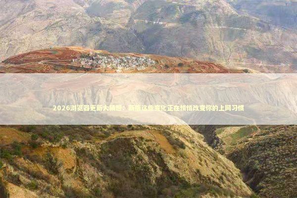 2026浏览器更新大猜想：新版这些变化正在悄悄改变你的上网习惯 IT技术