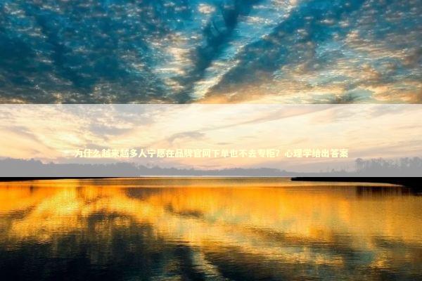 为什么越来越多人宁愿在品牌官网下单也不去专柜？心理学给出答案 情感心理